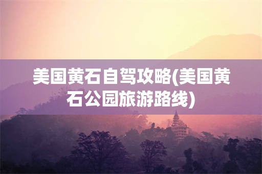 美国黄石自驾攻略(美国黄石公园旅游路线)