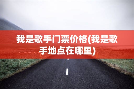 我是歌手门票价格(我是歌手地点在哪里)