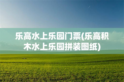 乐高水上乐园门票(乐高积木水上乐园拼装图纸)
