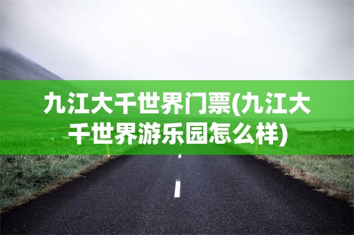 九江大千世界门票(九江大千世界游乐园怎么样)