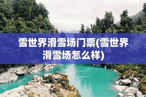 雪世界滑雪场门票(雪世界滑雪场怎么样)