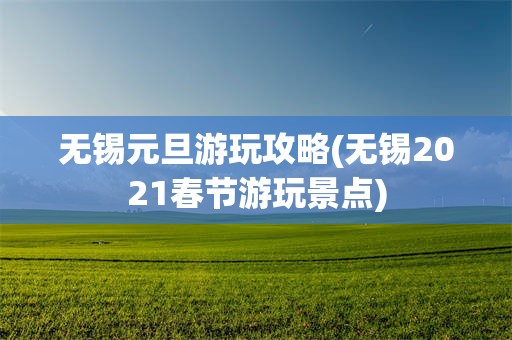 无锡元旦游玩攻略(无锡2021春节游玩景点)