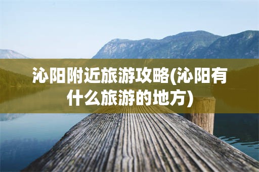 沁阳附近旅游攻略(沁阳有什么旅游的地方)