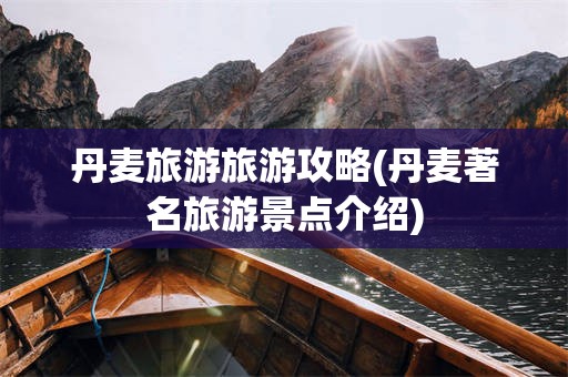 丹麦旅游旅游攻略(丹麦著名旅游景点介绍)