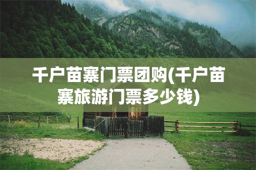 千户苗寨门票团购(千户苗寨旅游门票多少钱)