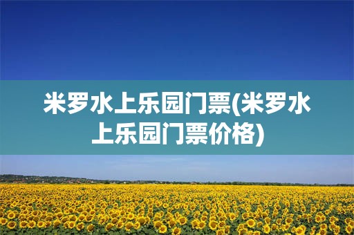 米罗水上乐园门票(米罗水上乐园门票价格)