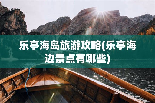 乐亭海岛旅游攻略(乐亭海边景点有哪些)
