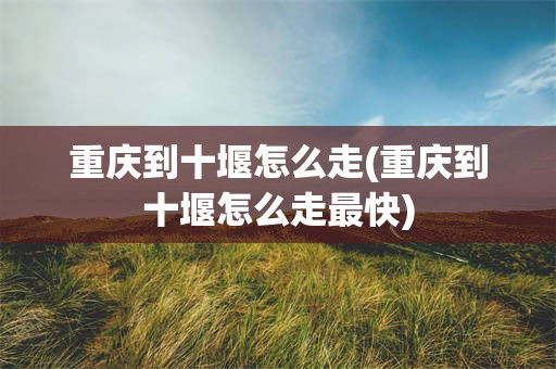 重庆到十堰怎么走(重庆到十堰怎么走最快)