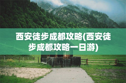 西安徒步成都攻略(西安徒步成都攻略一日游)