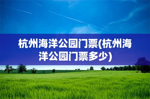 杭州海洋公园门票(杭州海洋公园门票多少)