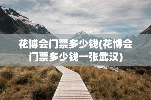 花博会门票多少钱(花博会门票多少钱一张武汉)