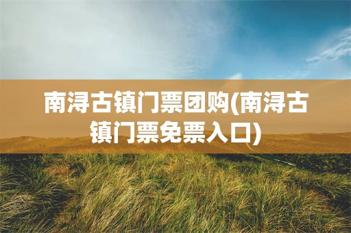 南浔古镇门票团购(南浔古镇门票免票入口)