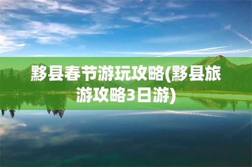 黟县春节游玩攻略(黟县旅游攻略3日游)