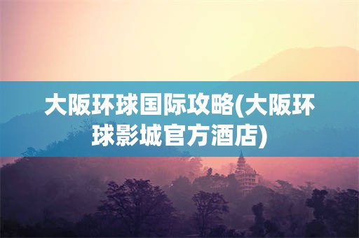 大阪环球国际攻略(大阪环球影城官方酒店)