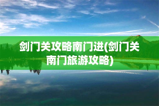 剑门关攻略南门进(剑门关南门旅游攻略)