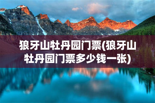 狼牙山牡丹园门票(狼牙山牡丹园门票多少钱一张)