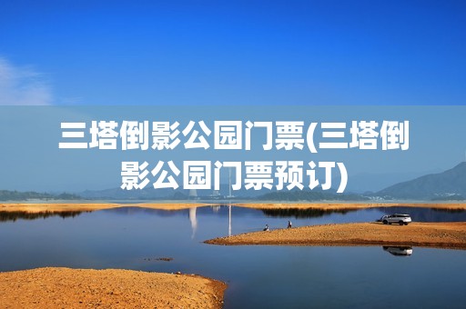 三塔倒影公园门票(三塔倒影公园门票预订)