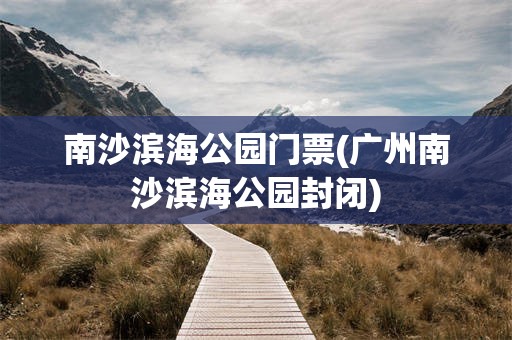 南沙滨海公园门票(广州南沙滨海公园封闭)