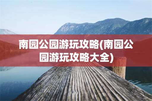 南园公园游玩攻略(南园公园游玩攻略大全)