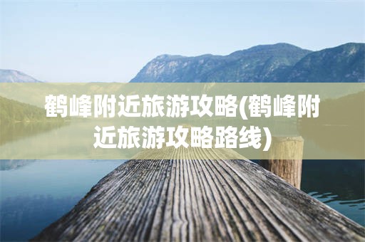 鹤峰附近旅游攻略(鹤峰附近旅游攻略路线)