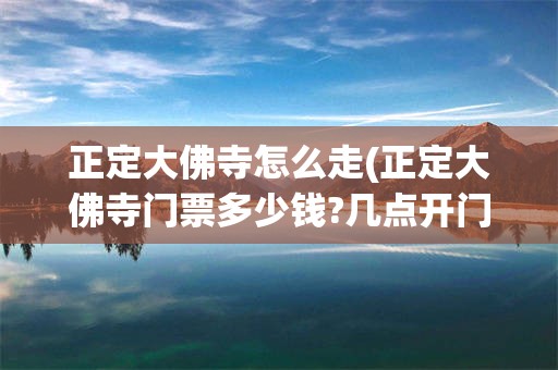 正定大佛寺怎么走(正定大佛寺门票多少钱?几点开门)