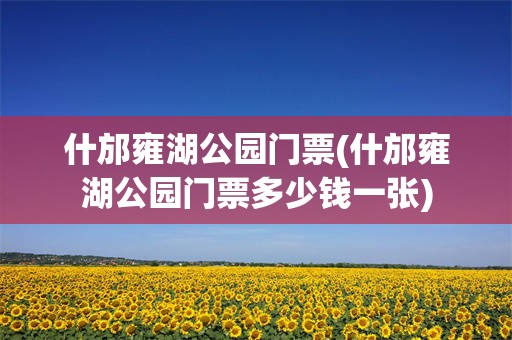 什邡雍湖公园门票(什邡雍湖公园门票多少钱一张)