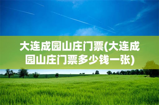 大连成园山庄门票(大连成园山庄门票多少钱一张)