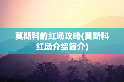 莫斯科的红场攻略(莫斯科红场介绍简介)