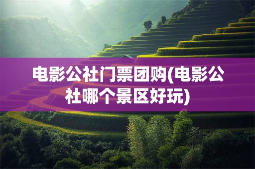 电影公社门票团购(电影公社哪个景区好玩)