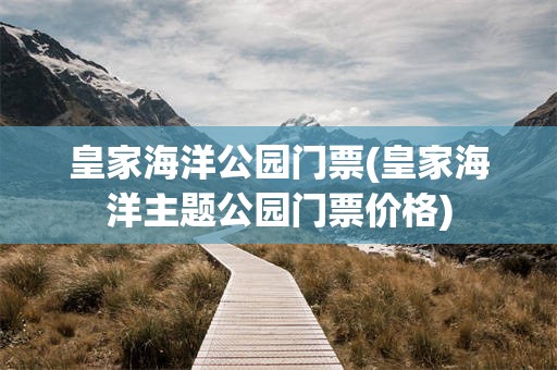皇家海洋公园门票(皇家海洋主题公园门票价格)