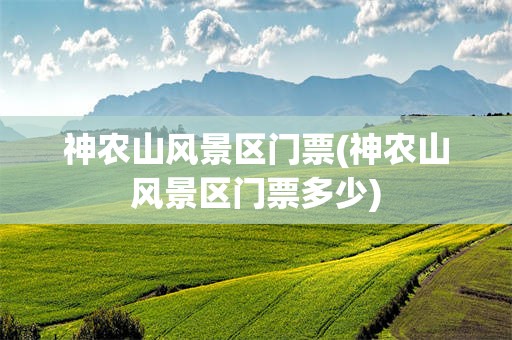 神农山风景区门票(神农山风景区门票多少)