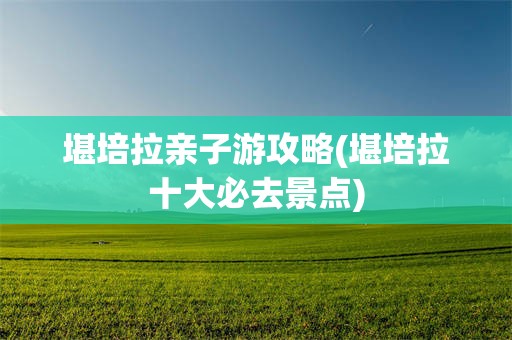 堪培拉亲子游攻略(堪培拉十大必去景点)
