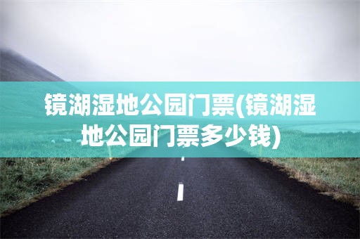 镜湖湿地公园门票(镜湖湿地公园门票多少钱)