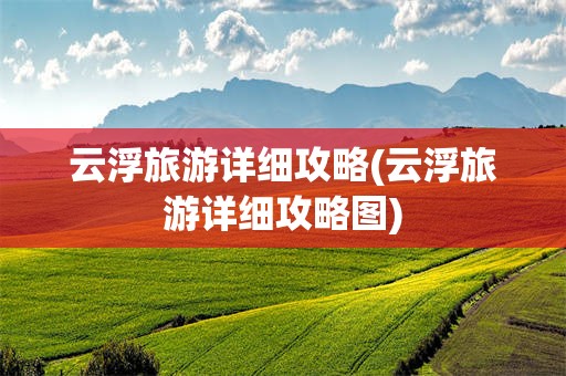 云浮旅游详细攻略(云浮旅游详细攻略图)
