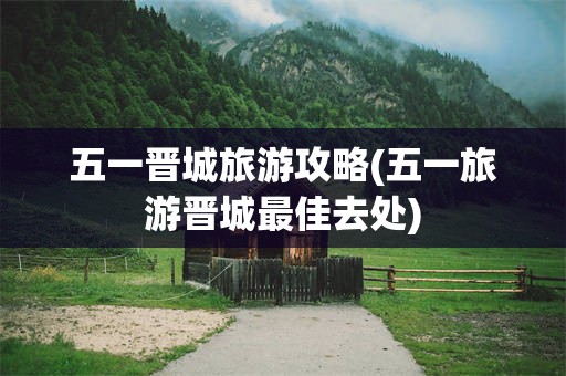 五一晋城旅游攻略(五一旅游晋城最佳去处)