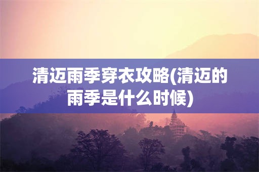 清迈雨季穿衣攻略(清迈的雨季是什么时候)