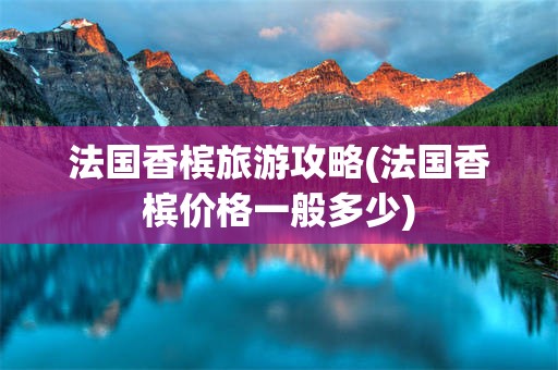 法国香槟旅游攻略(法国香槟价格一般多少)