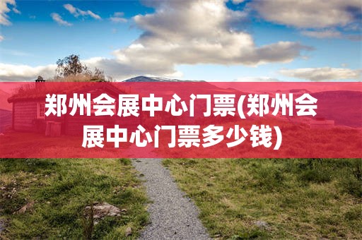 郑州会展中心门票(郑州会展中心门票多少钱)