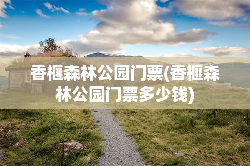 香榧森林公园门票(香榧森林公园门票多少钱)
