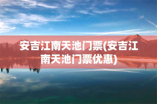 安吉江南天池门票(安吉江南天池门票优惠)