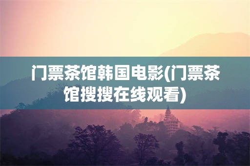 门票茶馆韩国电影(门票茶馆搜搜在线观看)
