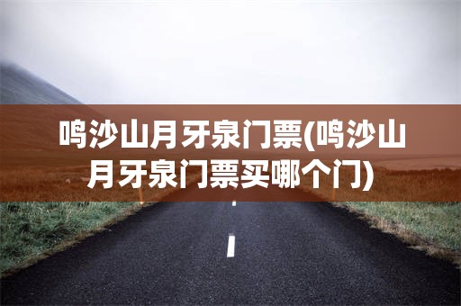 鸣沙山月牙泉门票(鸣沙山月牙泉门票买哪个门)