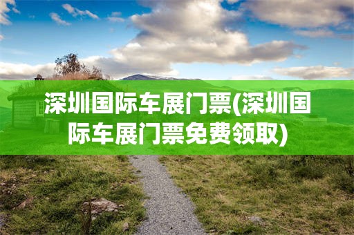 深圳国际车展门票(深圳国际车展门票免费领取)