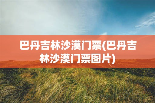 巴丹吉林沙漠门票(巴丹吉林沙漠门票图片)
