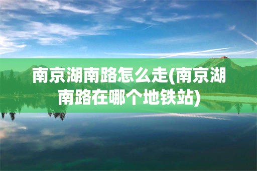 南京湖南路怎么走(南京湖南路在哪个地铁站)