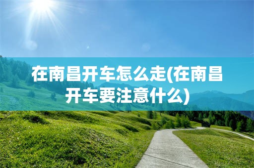在南昌开车怎么走(在南昌开车要注意什么)