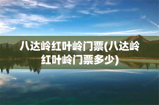 八达岭红叶岭门票(八达岭红叶岭门票多少)