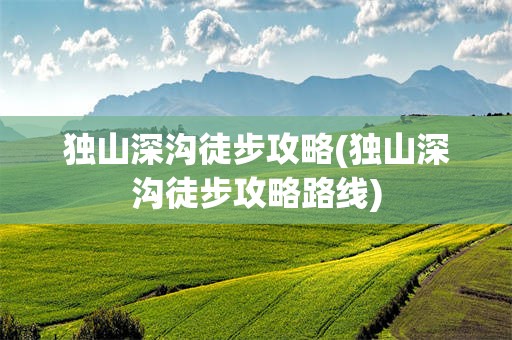 独山深沟徒步攻略(独山深沟徒步攻略路线)