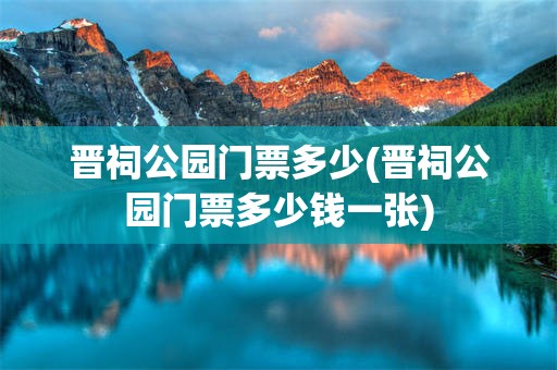 晋祠公园门票多少(晋祠公园门票多少钱一张)