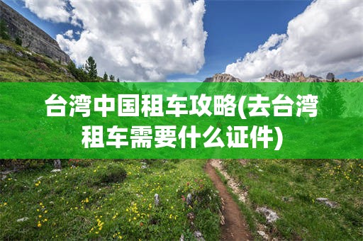 台湾中国租车攻略(去台湾租车需要什么证件)